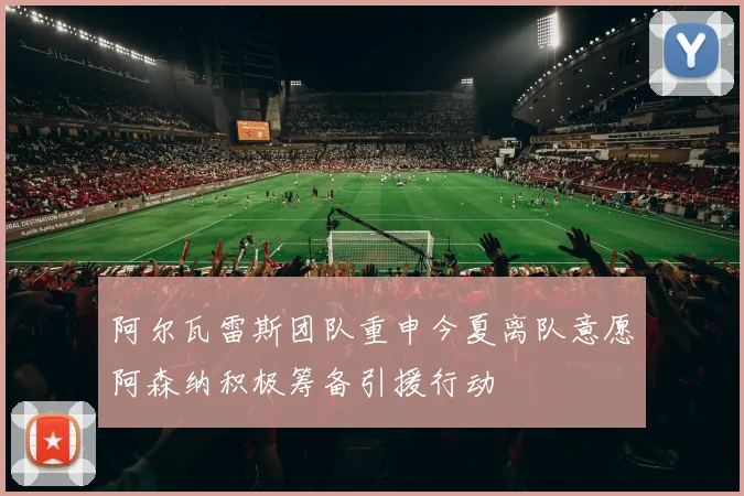 阿尔瓦雷斯团队重申今夏离队意愿阿森纳积极筹备引援行动
