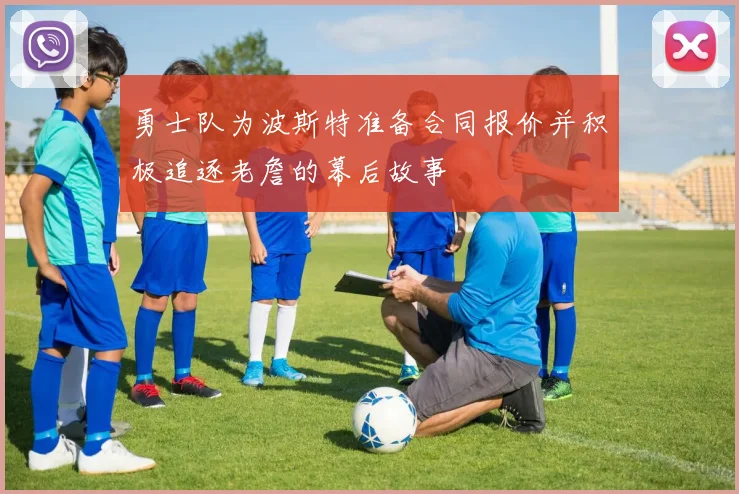 勇士队为波斯特准备合同报价并积极追逐老詹的幕后故事