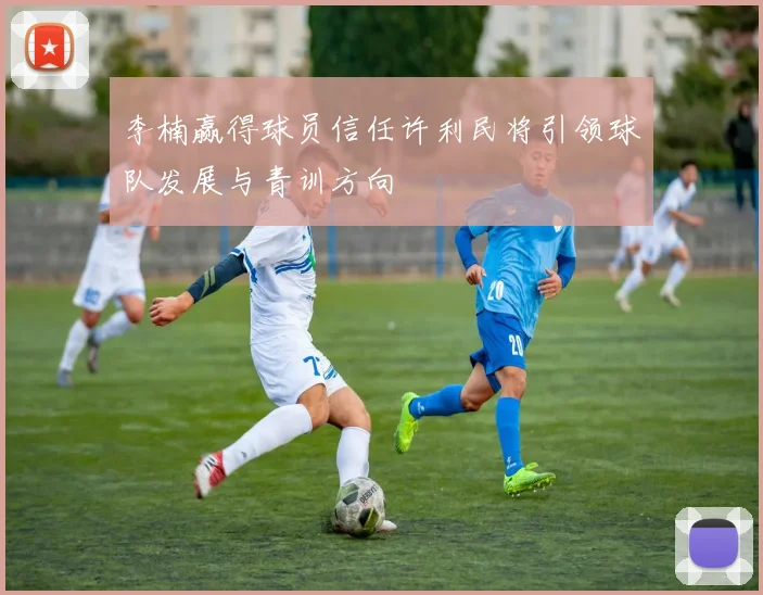 李楠赢得球员信任许利民将引领球队发展与青训方向