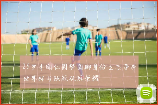 25岁李刚仁圆梦国脚身份立志争夺世界杯与欧冠双冠荣耀