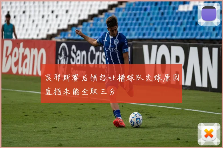 莫耶斯赛后愤怒吐槽球队失球原因直指未能全取三分