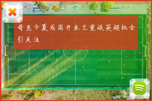 奇克今夏或离开米兰重返英超机会引关注