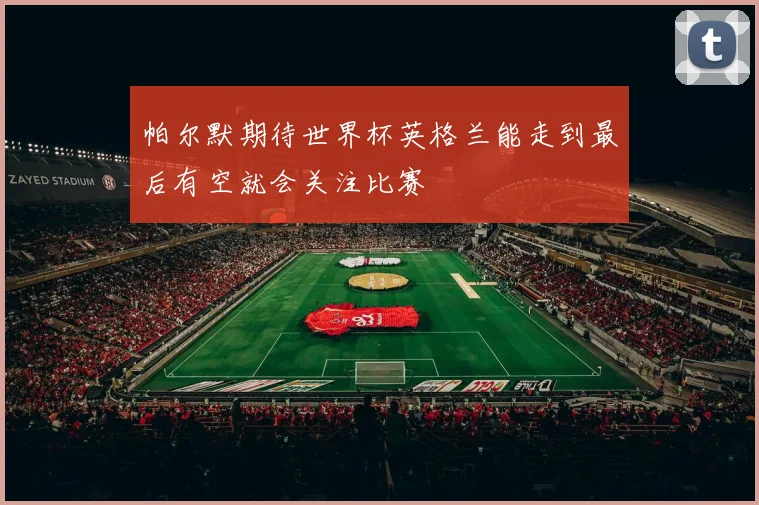 帕尔默期待世界杯英格兰能走到最后有空就会关注比赛