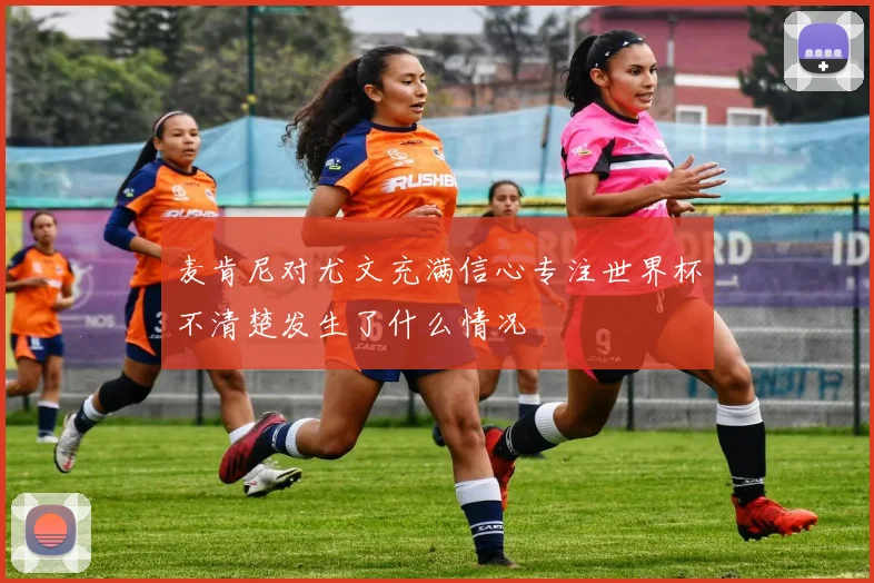 麦肯尼对尤文充满信心专注世界杯不清楚发生了什么情况