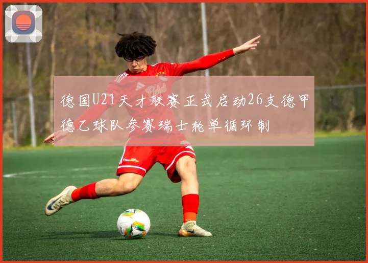 德国U21天才联赛正式启动26支德甲德乙球队参赛瑞士轮单循环制