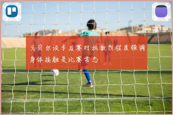 戈贝尔谈季后赛对抗激烈程度强调身体接触是比赛常态