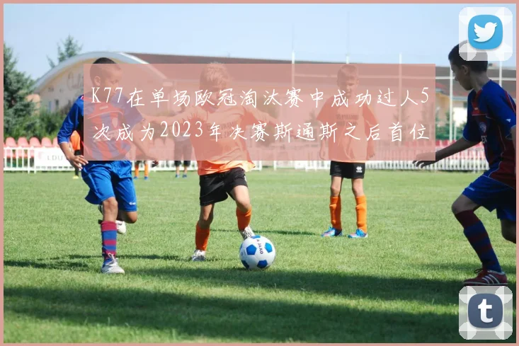 K77在单场欧冠淘汰赛中成功过人5次成为2023年决赛斯通斯之后首位球员