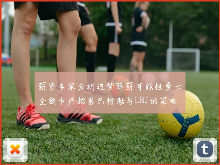 薪资专家分析追梦降薪可能性勇士全额中产招募巴特勒与LBJ的策略