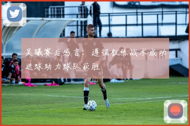 吴曦赛后感言：遵循教练战术成功进球助力球队获胜