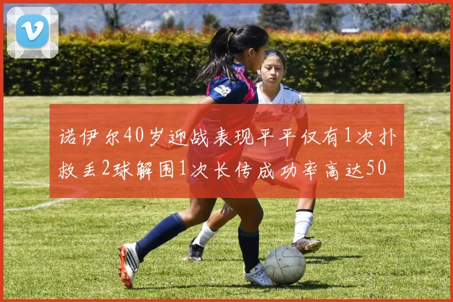 诺伊尔40岁迎战表现平平仅有1次扑救丢2球解围1次长传成功率高达50